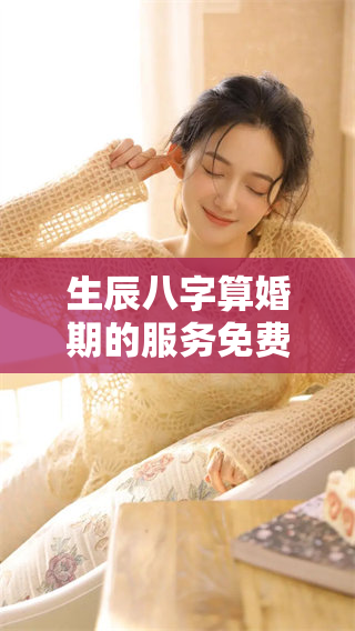 生辰八字算婚期的服务免费提供，快来获取你的婚期信息吧