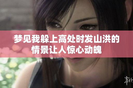 梦见我躲上高处时发山洪的情景让人惊心动魄