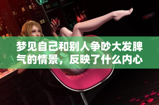 梦见自己和别人争吵大发脾气的情景，反映了什么内心状态呢