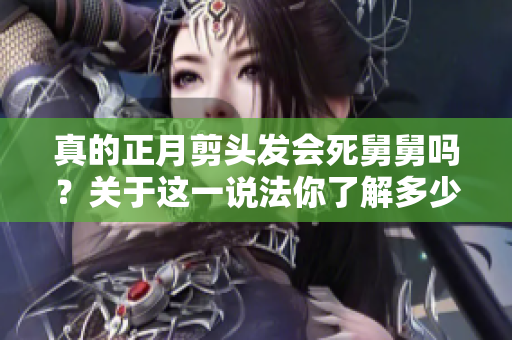 真的正月剪头发会死舅舅吗？关于这一说法你了解多少呢？