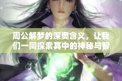 周公解梦的深奥含义，让我们一同探索其中的神秘与智慧