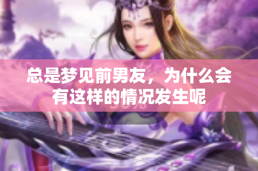 总是梦见前男友，为什么会有这样的情况发生呢
