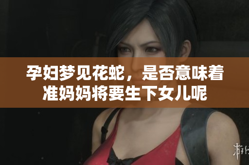 孕妇梦见花蛇，是否意味着准妈妈将要生下女儿呢