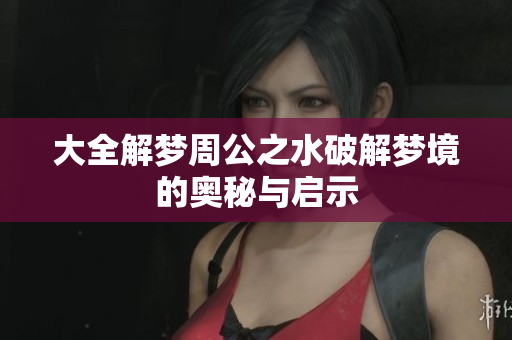 大全解梦周公之水破解梦境的奥秘与启示