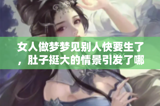 女人做梦梦见别人快要生了，肚子挺大的情景引发了哪些想法和联想呢