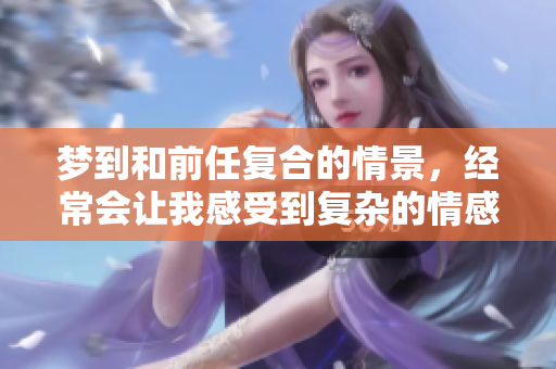 梦到和前任复合的情景，经常会让我感受到复杂的情感。