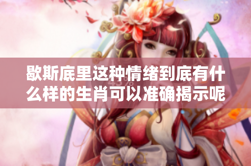 歇斯底里这种情绪到底有什么样的生肖可以准确揭示呢