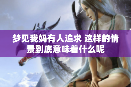 梦见我妈有人追求 这样的情景到底意味着什么呢