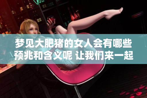 梦见大肥猪的女人会有哪些预兆和含义呢 让我们来一起揭秘这个梦境的奥秘