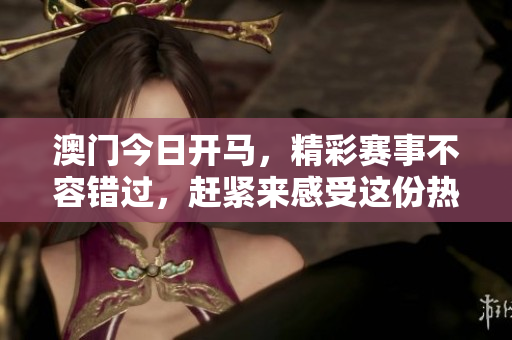澳门今日开马，精彩赛事不容错过，赶紧来感受这份热情！