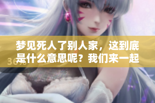 梦见死人了别人家，这到底是什么意思呢？我们来一起探讨一下。