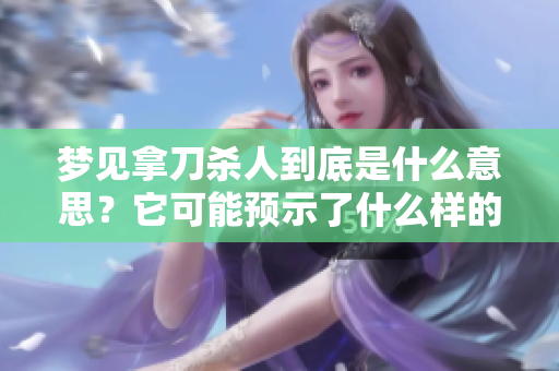 梦见拿刀杀人到底是什么意思？它可能预示了什么样的心理状态呢？