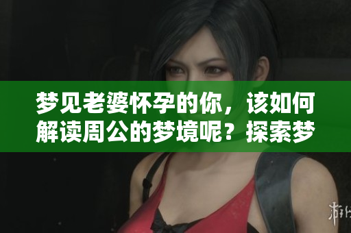 梦见老婆怀孕的你，该如何解读周公的梦境呢？探索梦境背后的奥秘！
