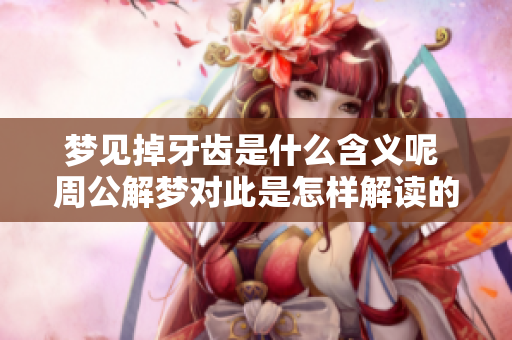 梦见掉牙齿是什么含义呢 周公解梦对此是怎样解读的