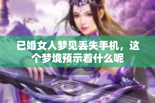 已婚女人梦见丢失手机，这个梦境预示着什么呢