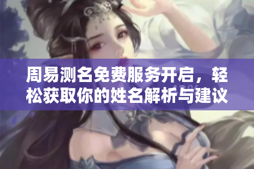 周易测名免费服务开启，轻松获取你的姓名解析与建议