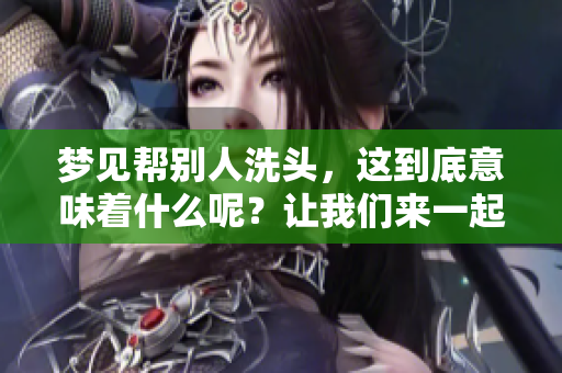 梦见帮别人洗头，这到底意味着什么呢？让我们来一起探讨一下。