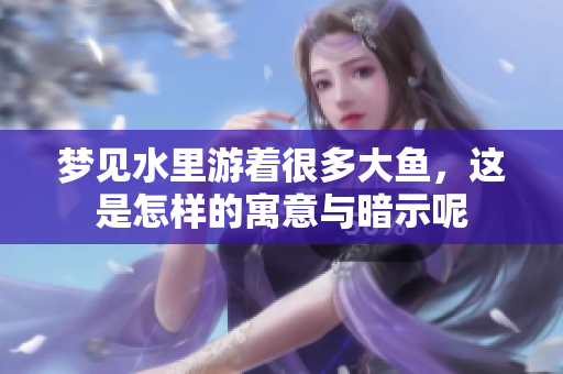梦见水里游着很多大鱼，这是怎样的寓意与暗示呢