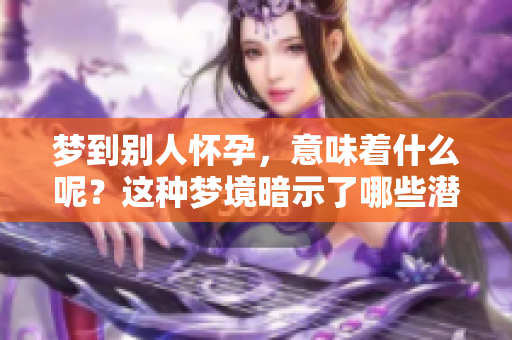 梦到别人怀孕，意味着什么呢？这种梦境暗示了哪些潜在的含义和情感呢？