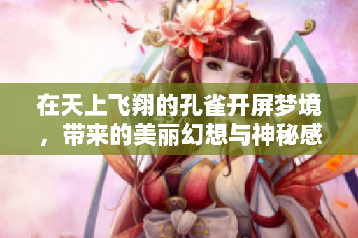 在天上飞翔的孔雀开屏梦境，带来的美丽幻想与神秘感