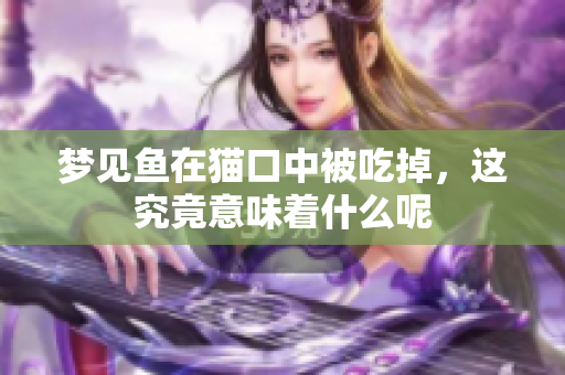 梦见鱼在猫口中被吃掉，这究竟意味着什么呢