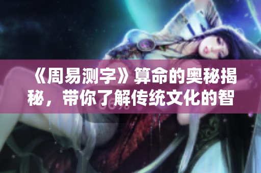《周易测字》算命的奥秘揭秘，带你了解传统文化的智慧与魅力