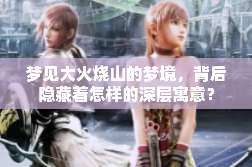 梦见大火烧山的梦境，背后隐藏着怎样的深层寓意？
