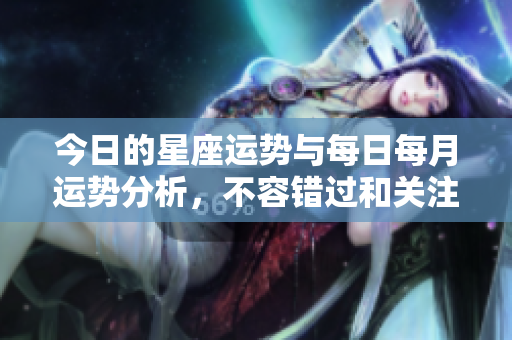 今日的星座运势与每日每月运势分析，不容错过和关注哦