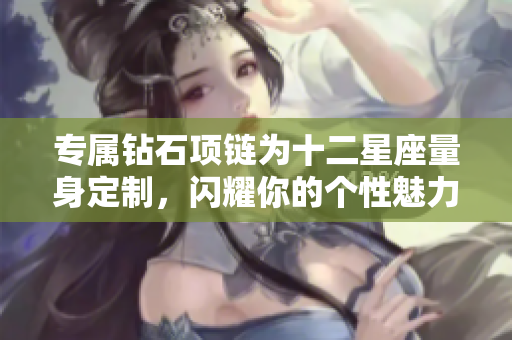 专属钻石项链为十二星座量身定制，闪耀你的个性魅力与风格