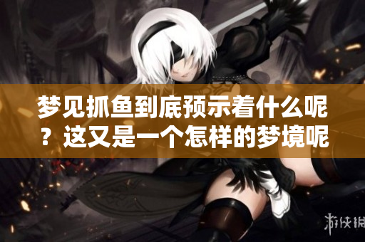 梦见抓鱼到底预示着什么呢？这又是一个怎样的梦境呢？