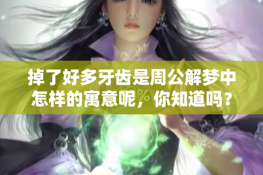 掉了好多牙齿是周公解梦中怎样的寓意呢，你知道吗？