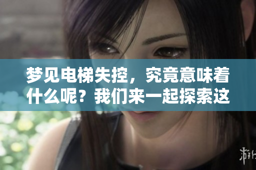 梦见电梯失控，究竟意味着什么呢？我们来一起探索这个问题。