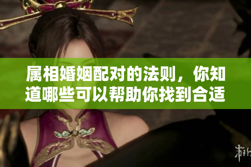 属相婚姻配对的法则，你知道哪些可以帮助你找到合适的伴侣吗