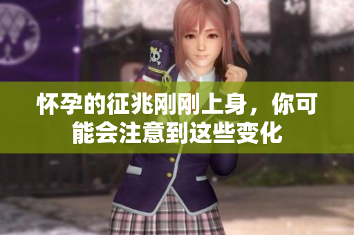 怀孕的征兆刚刚上身，你可能会注意到这些变化