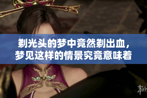 剃光头的梦中竟然剃出血，梦见这样的情景究竟意味着什么呢