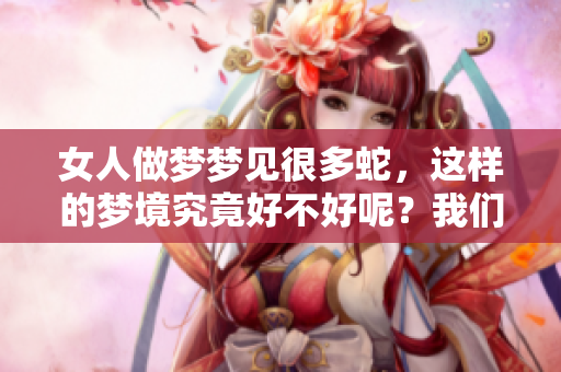 女人做梦梦见很多蛇，这样的梦境究竟好不好呢？我们来探讨一下。