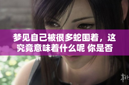 梦见自己被很多蛇围着，这究竟意味着什么呢 你是否曾经有过这样的经历