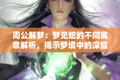 周公解梦：梦见蛇的不同寓意解析，揭示梦境中的深层含义