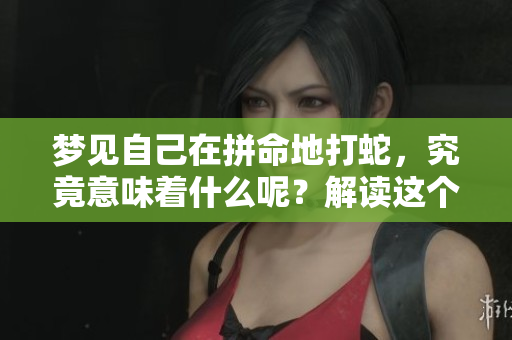 梦见自己在拼命地打蛇，究竟意味着什么呢？解读这个梦境的深层含义。