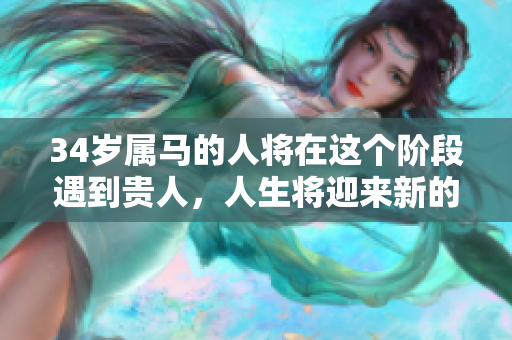 34岁属马的人将在这个阶段遇到贵人，人生将迎来新的转机。