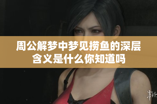 周公解梦中梦见捞鱼的深层含义是什么你知道吗