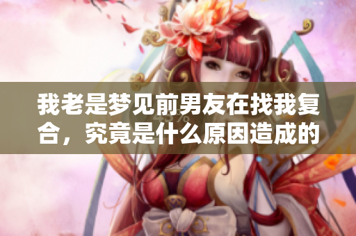 我老是梦见前男友在找我复合，究竟是什么原因造成的呢