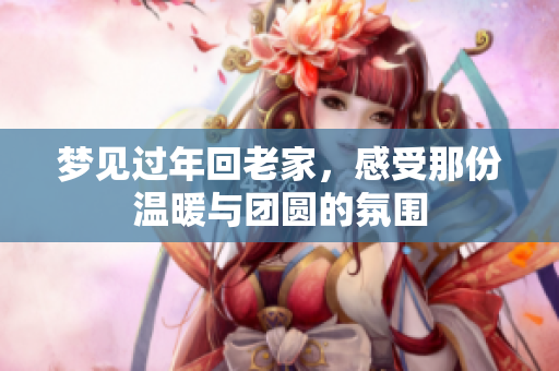 梦见过年回老家，感受那份温暖与团圆的氛围