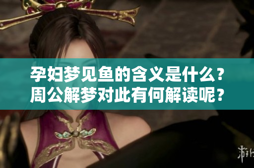 孕妇梦见鱼的含义是什么？周公解梦对此有何解读呢？