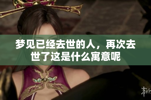 梦见已经去世的人，再次去世了这是什么寓意呢