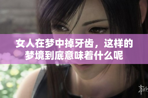女人在梦中掉牙齿，这样的梦境到底意味着什么呢