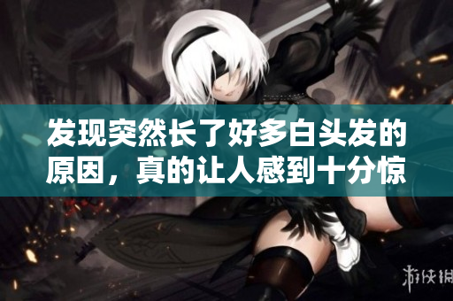 发现突然长了好多白头发的原因，真的让人感到十分惊讶