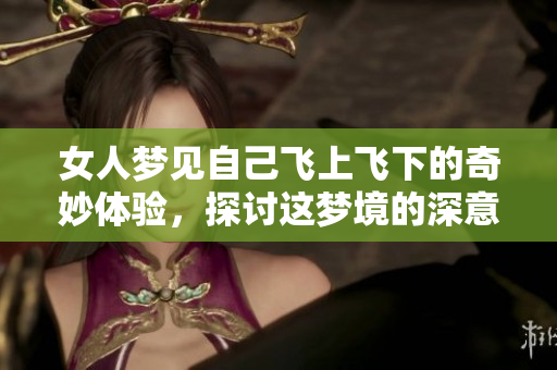 女人梦见自己飞上飞下的奇妙体验，探讨这梦境的深意与象征