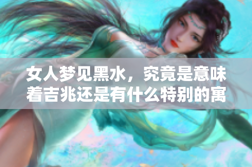 女人梦见黑水，究竟是意味着吉兆还是有什么特别的寓意呢