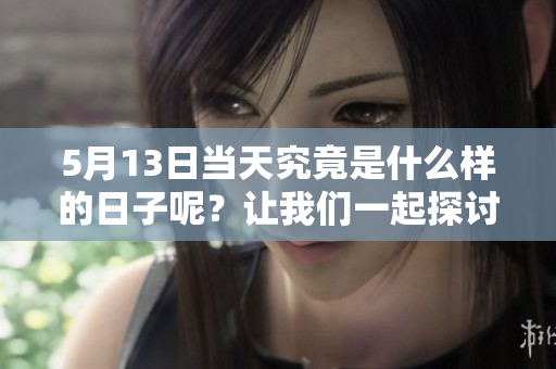 5月13日当天究竟是什么样的日子呢？让我们一起探讨一下吧！